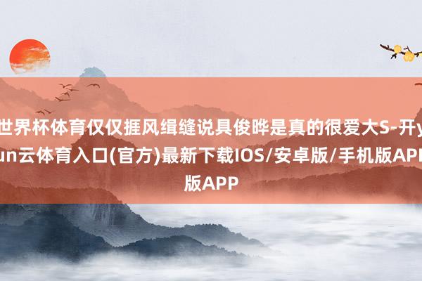 世界杯体育仅仅捱风缉缝说具俊晔是真的很爱大S-开yun云体育入口(官方)最新下载IOS/安卓版/手机版APP