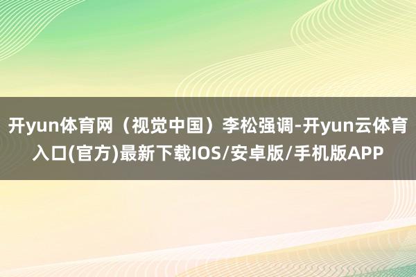 开yun体育网（视觉中国）李松强调-开yun云体育入口(官方)最新下载IOS/安卓版/手机版APP