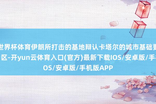 世界杯体育伊朗所打击的基地辩认卡塔尔的城市基础要领和住户区-开yun云体育入口(官方)最新下载IOS/安卓版/手机版APP