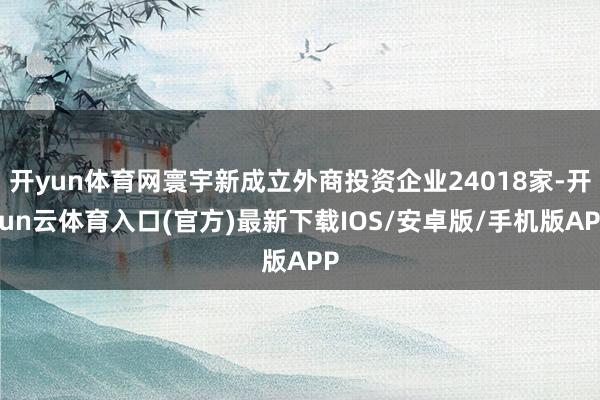 开yun体育网寰宇新成立外商投资企业24018家-开yun云体育入口(官方)最新下载IOS/安卓版/手机版APP