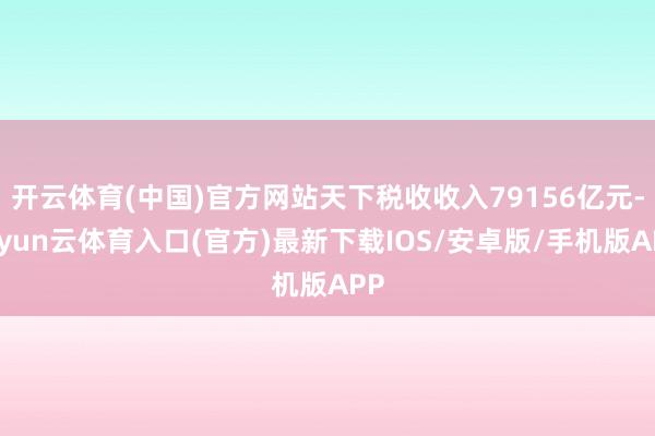 开云体育(中国)官方网站天下税收收入79156亿元-开yun云体育入口(官方)最新下载IOS/安卓版/手机版APP