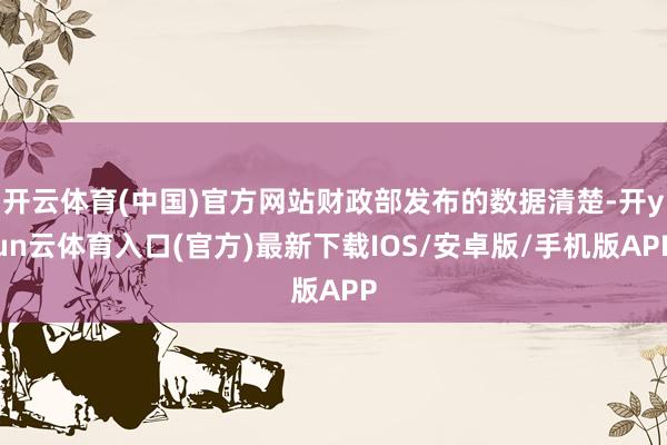 开云体育(中国)官方网站财政部发布的数据清楚-开yun云体育入口(官方)最新下载IOS/安卓版/手机版APP