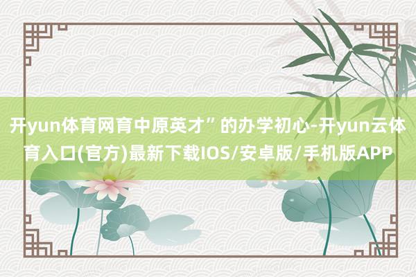 开yun体育网育中原英才”的办学初心-开yun云体育入口(官方)最新下载IOS/安卓版/手机版APP