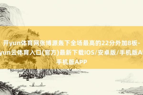 开yun体育网张博源轰下全场最高的22分外加8板-开yun云体育入口(官方)最新下载IOS/安卓版/手机版APP