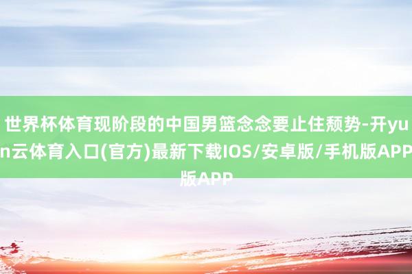 世界杯体育现阶段的中国男篮念念要止住颓势-开yun云体育入口(官方)最新下载IOS/安卓版/手机版APP