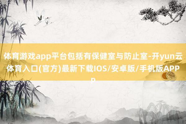 体育游戏app平台包括有保健室与防止室-开yun云体育入口(官方)最新下载IOS/安卓版/手机版APP