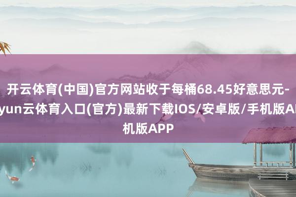 开云体育(中国)官方网站收于每桶68.45好意思元-开yun云体育入口(官方)最新下载IOS/安卓版/手机版APP