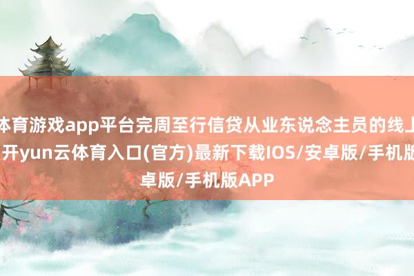 体育游戏app平台完周至行信贷从业东说念主员的线上签署-开yun云体育入口(官方)最新下载IOS/安卓版/手机版APP