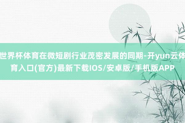 世界杯体育在微短剧行业茂密发展的同期-开yun云体育入口(官方)最新下载IOS/安卓版/手机版APP