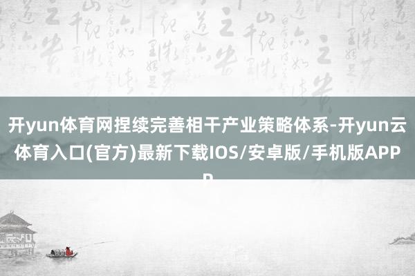 开yun体育网捏续完善相干产业策略体系-开yun云体育入口(官方)最新下载IOS/安卓版/手机版APP