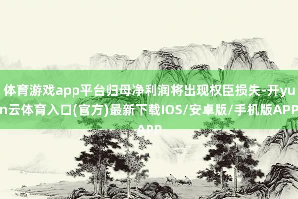 体育游戏app平台归母净利润将出现权臣损失-开yun云体育入口(官方)最新下载IOS/安卓版/手机版APP