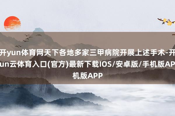 开yun体育网天下各地多家三甲病院开展上述手术-开yun云体育入口(官方)最新下载IOS/安卓版/手机版APP