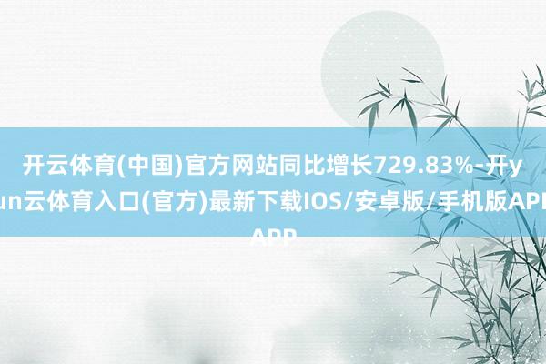 开云体育(中国)官方网站同比增长729.83%-开yun云体育入口(官方)最新下载IOS/安卓版/手机版APP