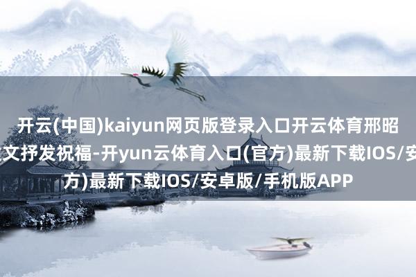 开云(中国)kaiyun网页版登录入口开云体育邢昭林在微博上立即发文抒发祝福-开yun云体育入口(官方)最新下载IOS/安卓版/手机版APP