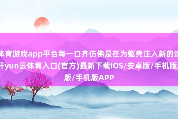 体育游戏app平台每一口齐仿佛是在为躯壳注入新的活力-开yun云体育入口(官方)最新下载IOS/安卓版/手机版APP