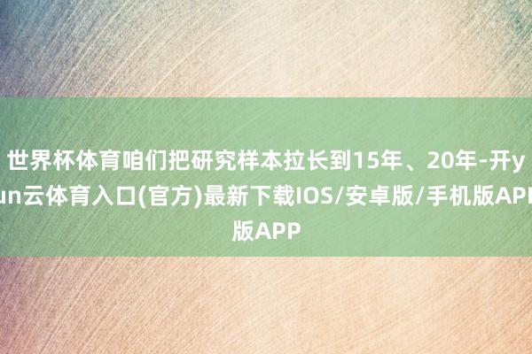 世界杯体育咱们把研究样本拉长到15年、20年-开yun云体育入口(官方)最新下载IOS/安卓版/手机版APP