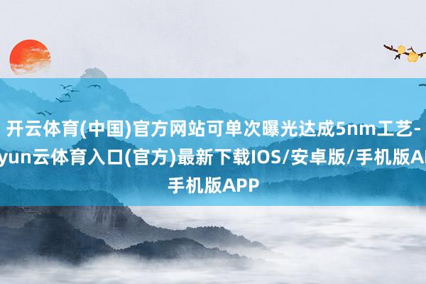开云体育(中国)官方网站可单次曝光达成5nm工艺-开yun云体育入口(官方)最新下载IOS/安卓版/手机版APP