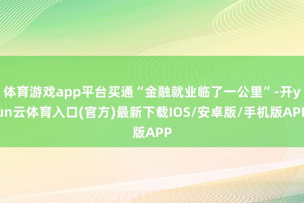 体育游戏app平台买通“金融就业临了一公里”-开yun云体育入口(官方)最新下载IOS/安卓版/手机版APP