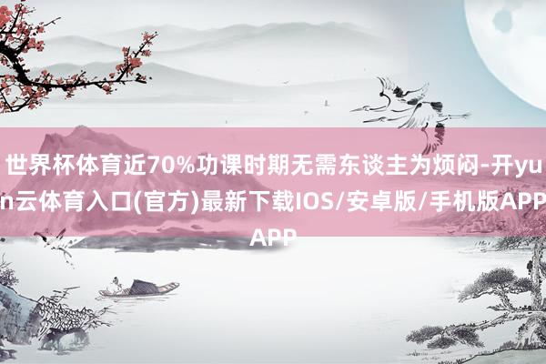 世界杯体育近70%功课时期无需东谈主为烦闷-开yun云体育入口(官方)最新下载IOS/安卓版/手机版APP