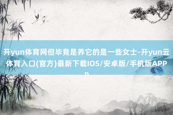 开yun体育网但毕竟是养它的是一些女士-开yun云体育入口(官方)最新下载IOS/安卓版/手机版APP