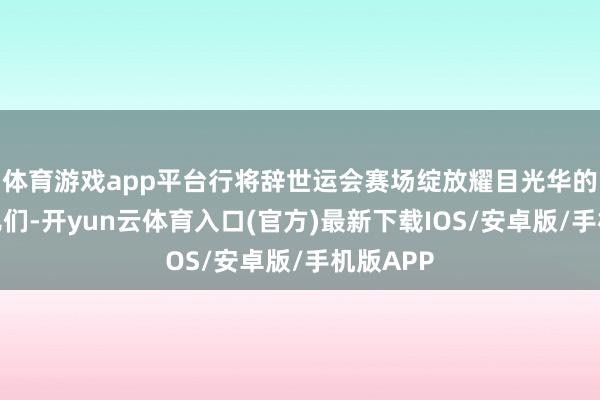 体育游戏app平台行将辞世运会赛场绽放耀目光华的表现健儿们-开yun云体育入口(官方)最新下载IOS/安卓版/手机版APP