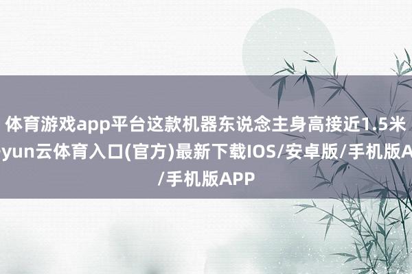 体育游戏app平台这款机器东说念主身高接近1.5米-开yun云体育入口(官方)最新下载IOS/安卓版/手机版APP