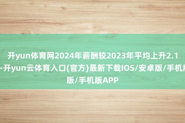 开yun体育网2024年薪酬较2023年平均上升2.15万元-开yun云体育入口(官方)最新下载IOS/安卓版/手机版APP