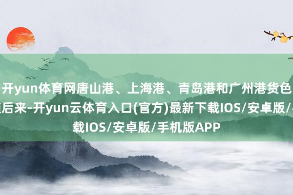 开yun体育网唐山港、上海港、青岛港和广州港货色概括量紧随后来-开yun云体育入口(官方)最新下载IOS/安卓版/手机版APP