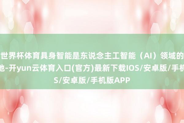 世界杯体育具身智能是东说念主工智能（AI）领域的前沿场地-开yun云体育入口(官方)最新下载IOS/安卓版/手机版APP