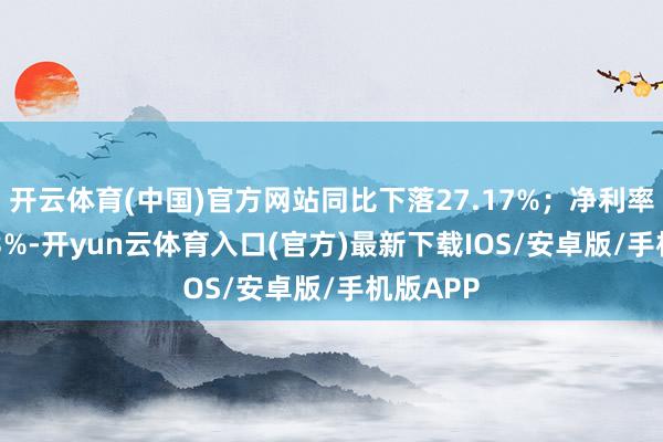 开云体育(中国)官方网站同比下落27.17%；净利率为15.53%-开yun云体育入口(官方)最新下载IOS/安卓版/手机版APP