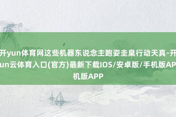 开yun体育网这些机器东说念主跑姿圭臬行动天真-开yun云体育入口(官方)最新下载IOS/安卓版/手机版APP
