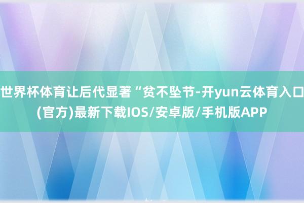 世界杯体育让后代显著“贫不坠节-开yun云体育入口(官方)最新下载IOS/安卓版/手机版APP