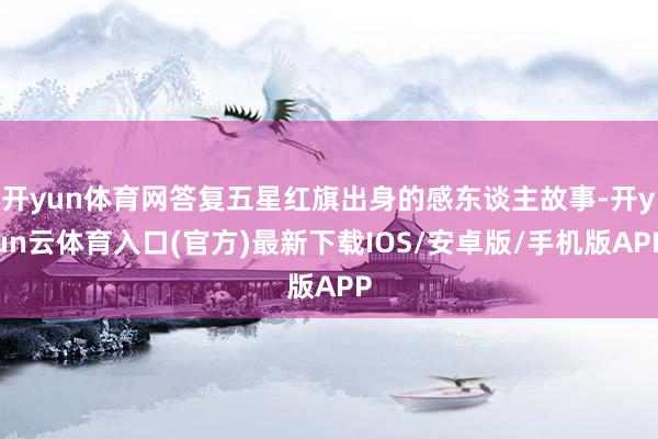 开yun体育网答复五星红旗出身的感东谈主故事-开yun云体育入口(官方)最新下载IOS/安卓版/手机版APP