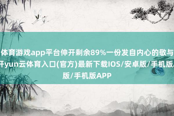 体育游戏app平台伸开剩余89%一份发自内心的敬与怖-开yun云体育入口(官方)最新下载IOS/安卓版/手机版APP