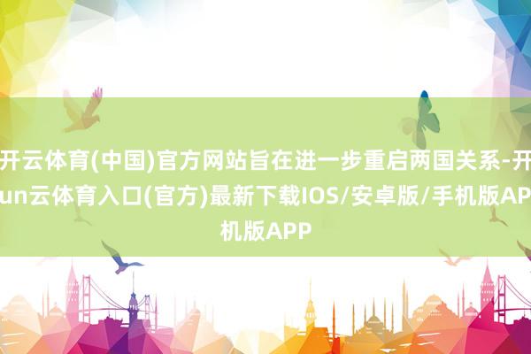 开云体育(中国)官方网站旨在进一步重启两国关系-开yun云体育入口(官方)最新下载IOS/安卓版/手机版APP