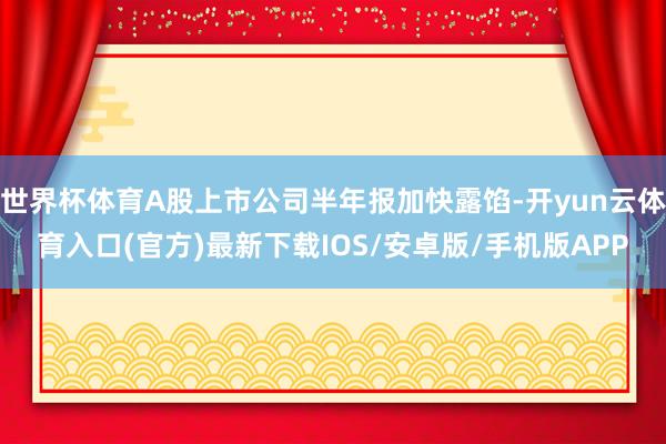 世界杯体育A股上市公司半年报加快露馅-开yun云体育入口(官方)最新下载IOS/安卓版/手机版APP