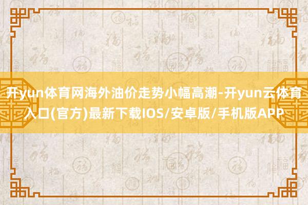 开yun体育网海外油价走势小幅高潮-开yun云体育入口(官方)最新下载IOS/安卓版/手机版APP