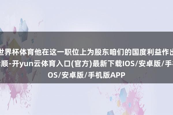 世界杯体育他在这一职位上为股东咱们的国度利益作出了宽敞孝顺-开yun云体育入口(官方)最新下载IOS/安卓版/手机版APP