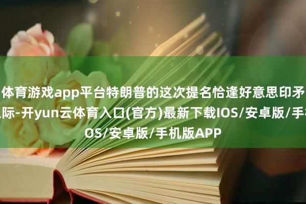 体育游戏app平台特朗普的这次提名恰逢好意思印矛盾加重之际-开yun云体育入口(官方)最新下载IOS/安卓版/手机版APP