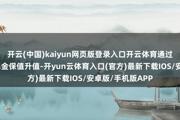 开云(中国)kaiyun网页版登录入口开云体育通过多种渠说念完毕基金保值升值-开yun云体育入口(官方)最新下载IOS/安卓版/手机版APP