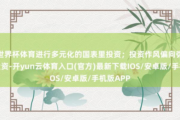 世界杯体育进行多元化的国表里投资；投资作风偏向弥远稳妥投资-开yun云体育入口(官方)最新下载IOS/安卓版/手机版APP