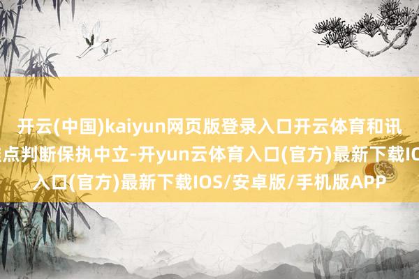 开云(中国)kaiyun网页版登录入口开云体育和讯网站对文中讲演、不雅点判断保执中立-开yun云体育入口(官方)最新下载IOS/安卓版/手机版APP