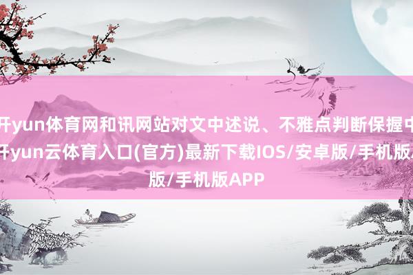 开yun体育网和讯网站对文中述说、不雅点判断保握中立-开yun云体育入口(官方)最新下载IOS/安卓版/手机版APP