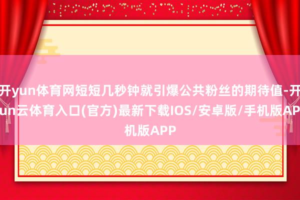 开yun体育网短短几秒钟就引爆公共粉丝的期待值-开yun云体育入口(官方)最新下载IOS/安卓版/手机版APP