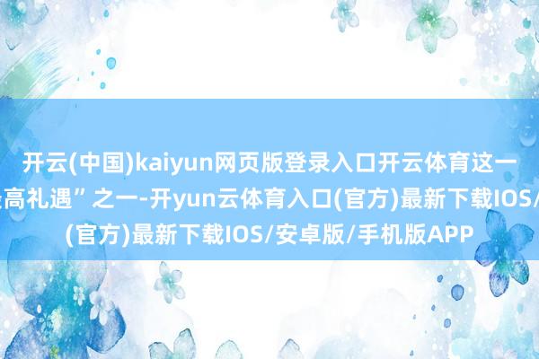 开云(中国)kaiyun网页版登录入口开云体育这一待遇被业界视为“最高礼遇”之一-开yun云体育入口(官方)最新下载IOS/安卓版/手机版APP