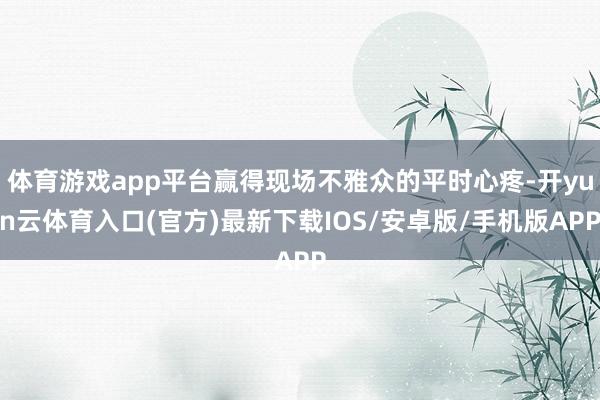 体育游戏app平台赢得现场不雅众的平时心疼-开yun云体育入口(官方)最新下载IOS/安卓版/手机版APP