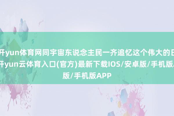 开yun体育网同宇宙东说念主民一齐追忆这个伟大的日子-开yun云体育入口(官方)最新下载IOS/安卓版/手机版APP