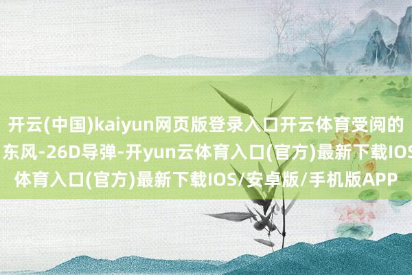 开云(中国)kaiyun网页版登录入口开云体育受阅的鹰击-21、东风-17、东风-26D导弹-开yun云体育入口(官方)最新下载IOS/安卓版/手机版APP