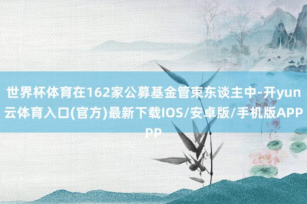 世界杯体育在162家公募基金管束东谈主中-开yun云体育入口(官方)最新下载IOS/安卓版/手机版APP