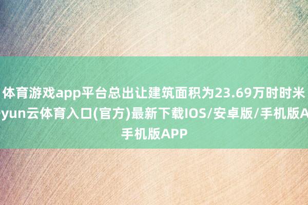 体育游戏app平台总出让建筑面积为23.69万时时米-开yun云体育入口(官方)最新下载IOS/安卓版/手机版APP